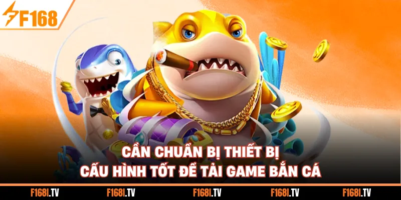Cần chuẩn bị thiết bị cấu hình tốt để tải game bắn cá
